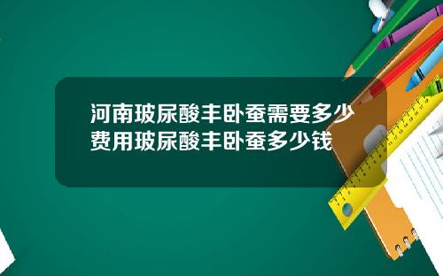 河南玻尿酸丰卧蚕需要多少费用玻尿酸丰卧蚕多少钱