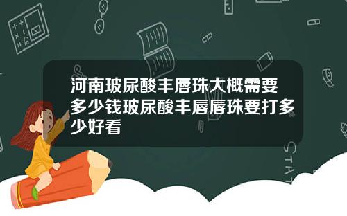 河南玻尿酸丰唇珠大概需要多少钱玻尿酸丰唇唇珠要打多少好看