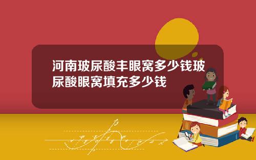 河南玻尿酸丰眼窝多少钱玻尿酸眼窝填充多少钱