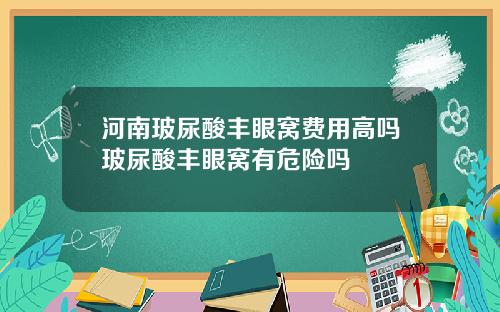河南玻尿酸丰眼窝费用高吗玻尿酸丰眼窝有危险吗