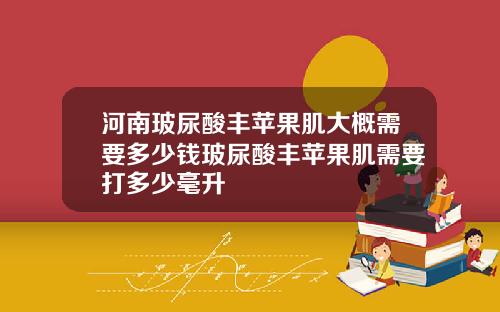 河南玻尿酸丰苹果肌大概需要多少钱玻尿酸丰苹果肌需要打多少毫升