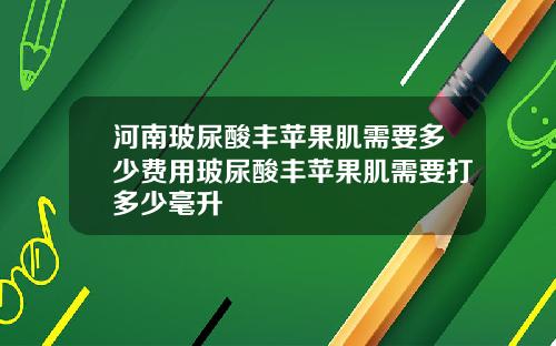 河南玻尿酸丰苹果肌需要多少费用玻尿酸丰苹果肌需要打多少毫升