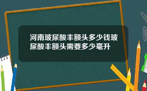 河南玻尿酸丰额头多少钱玻尿酸丰额头需要多少毫升