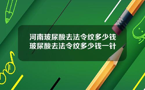 河南玻尿酸去法令纹多少钱玻尿酸去法令纹多少钱一针