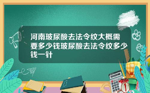 河南玻尿酸去法令纹大概需要多少钱玻尿酸去法令纹多少钱一针