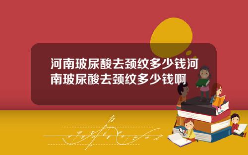 河南玻尿酸去颈纹多少钱河南玻尿酸去颈纹多少钱啊