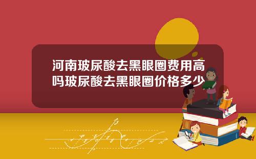 河南玻尿酸去黑眼圈费用高吗玻尿酸去黑眼圈价格多少