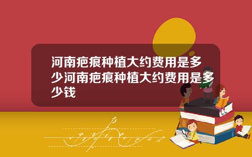 河南疤痕种植大约费用是多少河南疤痕种植大约费用是多少钱