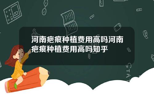 河南疤痕种植费用高吗河南疤痕种植费用高吗知乎