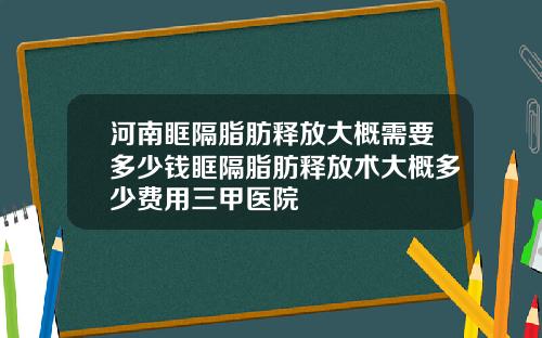 河南眶隔脂肪释放大概需要多少钱眶隔脂肪释放术大概多少费用三甲医院