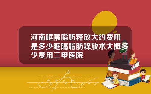 河南眶隔脂肪释放大约费用是多少眶隔脂肪释放术大概多少费用三甲医院