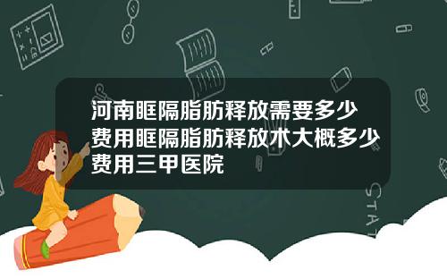 河南眶隔脂肪释放需要多少费用眶隔脂肪释放术大概多少费用三甲医院