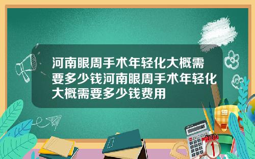 河南眼周手术年轻化大概需要多少钱河南眼周手术年轻化大概需要多少钱费用