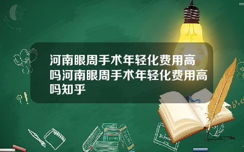 河南眼周手术年轻化费用高吗河南眼周手术年轻化费用高吗知乎