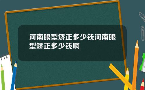 河南眼型矫正多少钱河南眼型矫正多少钱啊