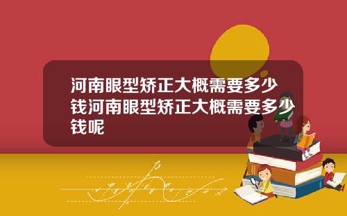 河南眼型矫正大概需要多少钱河南眼型矫正大概需要多少钱呢