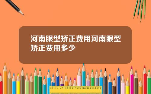 河南眼型矫正费用河南眼型矫正费用多少
