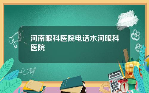 河南眼科医院电话水河眼科医院