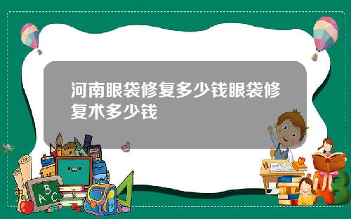 河南眼袋修复多少钱眼袋修复术多少钱
