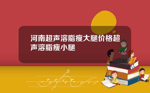 河南超声溶脂瘦大腿价格超声溶脂瘦小腿