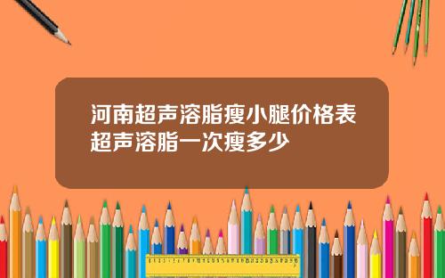 河南超声溶脂瘦小腿价格表超声溶脂一次瘦多少