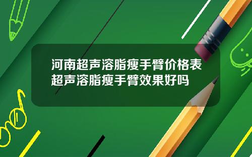 河南超声溶脂瘦手臂价格表超声溶脂瘦手臂效果好吗