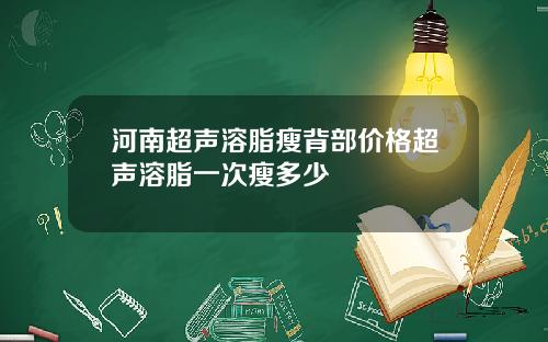 河南超声溶脂瘦背部价格超声溶脂一次瘦多少