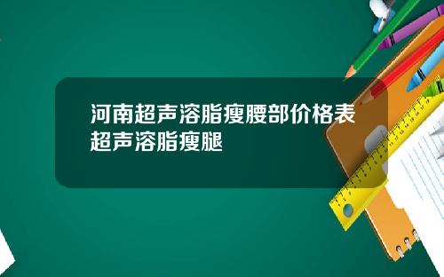 河南超声溶脂瘦腰部价格表超声溶脂瘦腿