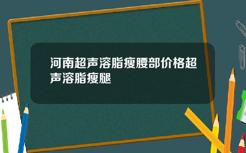 河南超声溶脂瘦腰部价格超声溶脂瘦腿