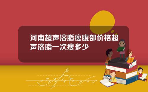 河南超声溶脂瘦腹部价格超声溶脂一次瘦多少