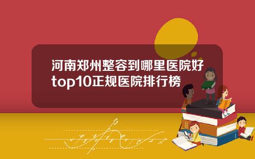 河南郑州整容到哪里医院好top10正规医院排行榜