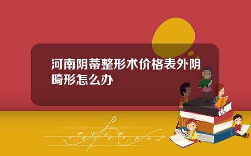 河南阴蒂整形术价格表外阴畸形怎么办