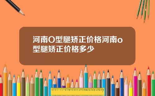 河南O型腿矫正价格河南o型腿矫正价格多少