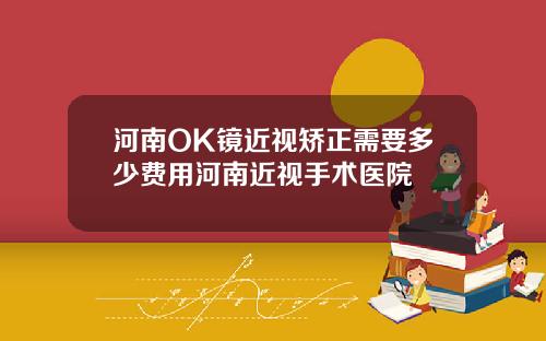河南OK镜近视矫正需要多少费用河南近视手术医院