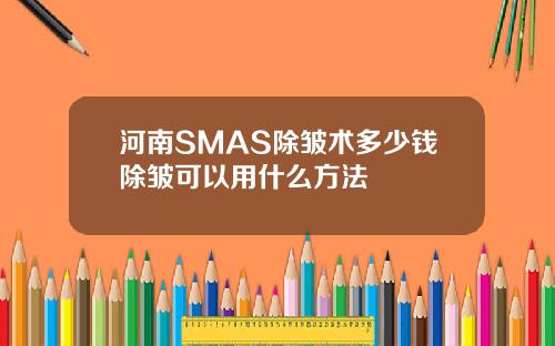 河南SMAS除皱术多少钱除皱可以用什么方法