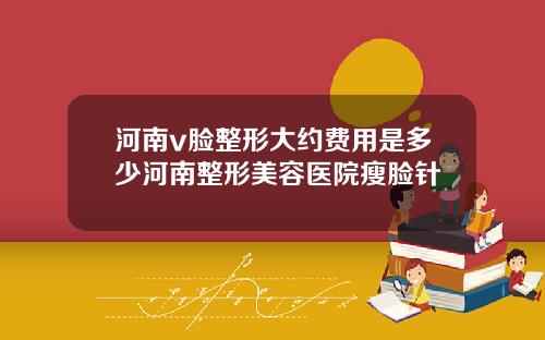 河南v脸整形大约费用是多少河南整形美容医院瘦脸针