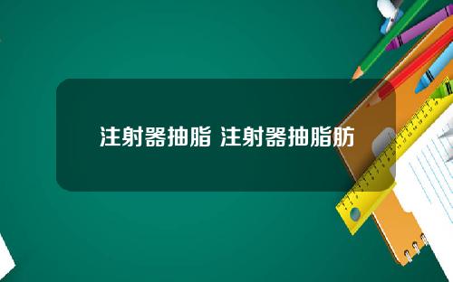 注射器抽脂 注射器抽脂肪