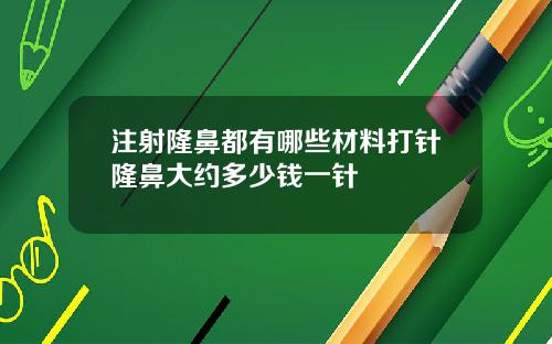注射隆鼻都有哪些材料打针隆鼻大约多少钱一针