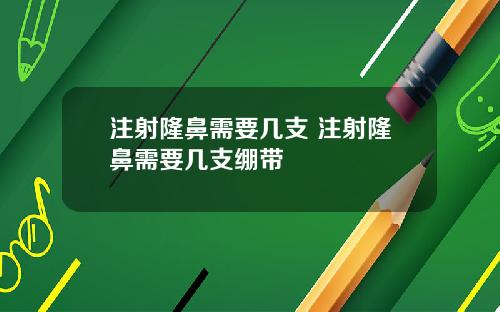 注射隆鼻需要几支 注射隆鼻需要几支绷带