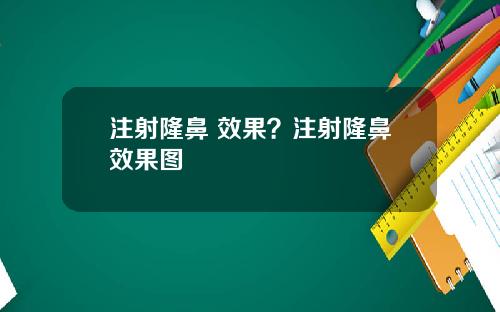 注射隆鼻 效果?注射隆鼻效果图