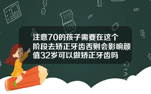 注意70的孩子需要在这个阶段去矫正牙齿否则会影响颜值32岁可以做矫正牙齿吗