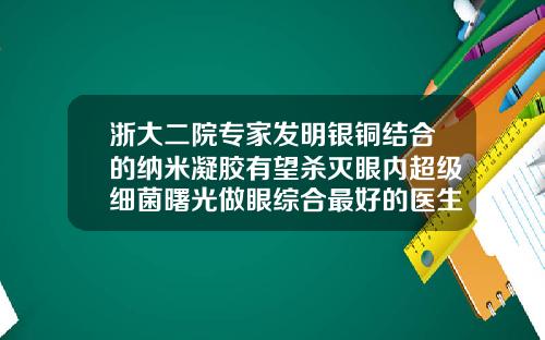浙大二院专家发明银铜结合的纳米凝胶有望杀灭眼内超级细菌曙光做眼综合最好的医生
