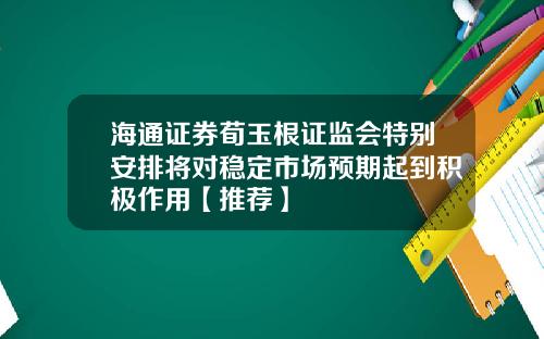 海通证券荀玉根证监会特别安排将对稳定市场预期起到积极作用【推荐】
