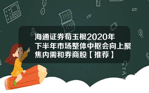 海通证券荀玉根2020年下半年市场整体中枢会向上聚焦内需和券商股【推荐】