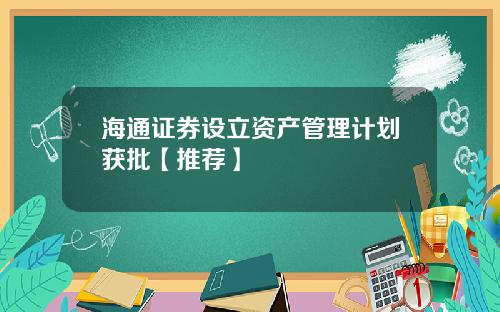 海通证券设立资产管理计划获批【推荐】