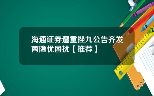 海通证券遭重挫九公告齐发两隐忧困扰【推荐】