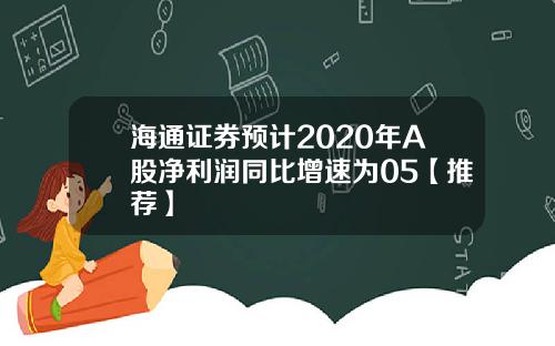 海通证券预计2020年A股净利润同比增速为05【推荐】