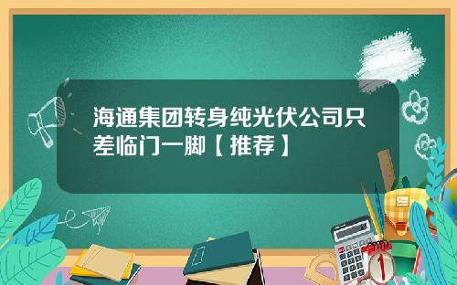 海通集团转身纯光伏公司只差临门一脚【推荐】