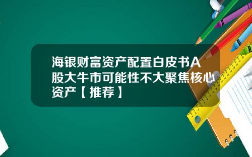 海银财富资产配置白皮书A股大牛市可能性不大聚焦核心资产【推荐】