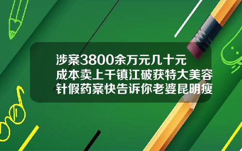 涉案3800余万元几十元成本卖上千镇江破获特大美容针假药案快告诉你老婆昆明瘦脸针价格多少钱